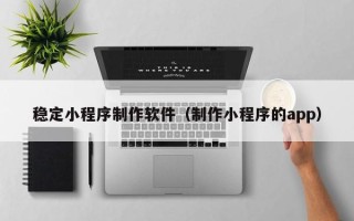 滦南稳定小程序制作软件（制作小程序的app）
