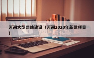 滦南河间大型网站建设（河间2020年新建项目）