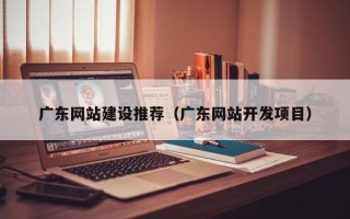 滦南广东网站建设推荐（广东网站开发项目）
