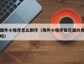 滦南国外小程序怎么制作（海外小程序能在国内用吗）