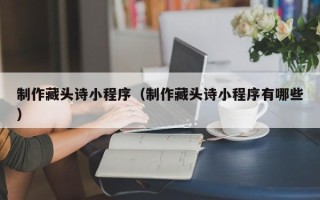 滦南制作藏头诗小程序（制作藏头诗小程序有哪些）
