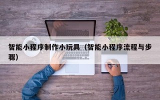 滦南智能小程序制作小玩具（智能小程序流程与步骤）